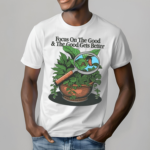 Focus On The Good And The Good Gets Better Shirt