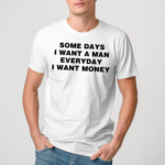 Some Days I Want A Man Everyday I Want Money Shirt