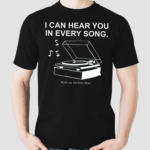 I Can Hear You In Every Song Shirt