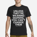 Unless They’re Wearing Diapers You Can’t Change Them Shirt