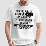 Can You Please Stop Asking Santa For The Perfect Woman I Almost Got Kidnapped 3 Times Today Shirt