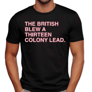 The British Blew a Thirteen Colony Lead Shirt