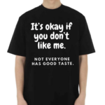 It’s Okay If You Don’t Like Me Not Everyone Has Good Taste Shirt