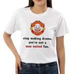 Stop Making Drama You’re Not A Man United Fan Shirt