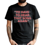 To Have To Hear That Song Again Shirt