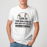 I Live At The Ballfield And Visit My House Sometimes Shirt