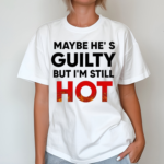 Maybe Hes Guilty But Im Still Hot Shirt