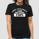 Sorry I Am So Sweaty I Was Watching Cops Shirt