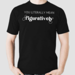 You Literally Mean Figuratively Shirt