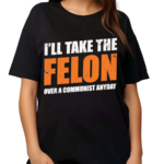 I’ll Take The Felon Over A Communist Anyday Shirt