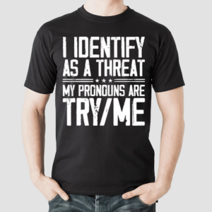 I Identify As A Threat My Pronouns Are Try Me Shirt