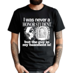 I Was Never A Honor Student But The Guy In My Basement Is Shirt