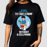 We Know What It’s Like To Take A Dump Without A Cellphone Shirt