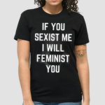 If You Sexist Me I Will Feminist You Shirt