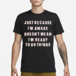 Just Because I’m Awake Doesn’t Mean I’m Ready To Do Things Shirt