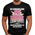 Go Queensland Damne Right I Am A Queensland Maroons Fan Now And Forever 2024 Shirt