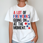 A Lot Of Fireworks Going On At The Moment Shirt