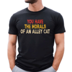 You Have The Morals Of An Alley Cat shirt