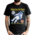 Shoot For The Moon Even If You Miss You’ll Land In The Cold Vacuum Of Space Shirt