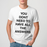 You Don’t Need To Have All The Answers Shirt