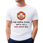 Stop Making Drama You’re Not A Man United Fan Shirt