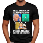 Real American Hating Felons Their Greed Knows no Bounds Shirt