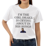 I Am The Girl Drake Is Crying About In His Songs Shirt