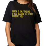 Death Is Only The End If You Assume The Story Is About You Shirt