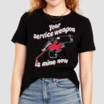 Your Service Weapon Is Mine Now Shirt