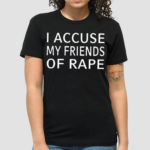 I Accuse My Friends Of Rape Shirt