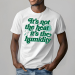 Its Not The Heat It’s The Humidity Shirt