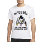 I May Be Old But I Got To See The Usa Before It Went To Shit Shirt