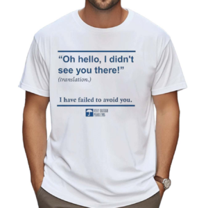 Oh Hello I Didn’t See You There I Have Failed To Avoid You Very British Problems Shirt