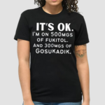 Its Ok Im On 500MGS Of Fukitol And 300MGS Of Gosukadik Shirt