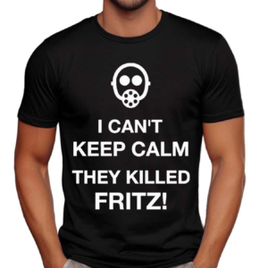 I Can’t Keep Calm They Killed Fritz Shirt