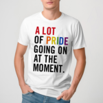 A Lot Of Pride Going On At The Moment T Shirt