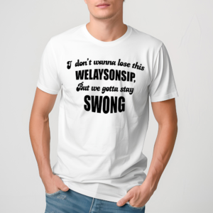 I Dont Wanna Lose This Welaysonsip But We Gotta Stay Swong Shirt