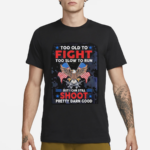 Too Old To Fight Too Slow To Run But I Can Still Shoot Pretty Darn Good Shirt