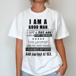 I Am A Good Man I Got A Fat Ass And A Tiny Pecker I Do Laundry And Put Away Dishes Shirt