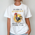 Chicken Im Going To Let God Fix It Because If I Fix It I’m Going To Jail Shirt