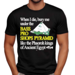 When I Die Bury Me Under The Bass Bro Shops Pyramid Like The Phaoroh Kings Of Ancient Egypt Shirt