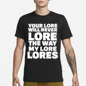 Your Lore Will Never Lore The Way My Lore Lores Black Shirt