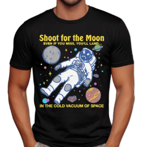 Shoot For The Moon Even If You Miss You’ll Land In The Cold Vacuum Of Space Shirt