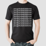 Yougottabekiddinme Shirt