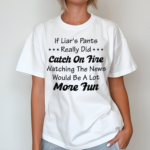 If Liar’s Pants Really Did Catch On Fire Watching The News Would Be A Lot More Fun Shirt