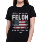 I Will Take The Felon For President 2024 Shirt