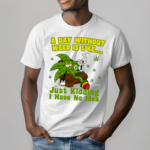 A Day Without Weed Is Like Just Kidding I Have No Idea Shirt