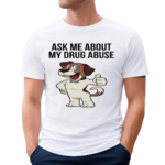 Ask Me About My Drug Abuse Shirt