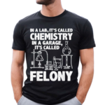 In A Lab Its Called Chemistry In A Garage Its Called Felony 2024 Shirt