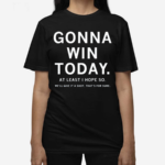 Gonna Win Today At Least I Hope So We’ll Give It A Shot That’s For Sure Shirt